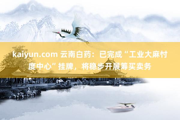 kaiyun.com 云南白药：已完成“工业大麻忖度中心”挂牌，将稳步开展筹买卖务