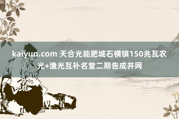 kaiyun.com 天合光能肥城石横镇150兆瓦农光+渔光互补名堂二期告成并网