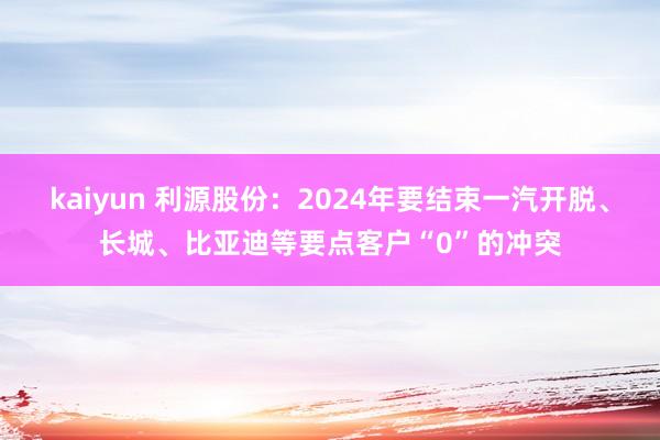 kaiyun 利源股份：2024年要结束一汽开脱、长城、比亚迪等要点客户“0”的冲突