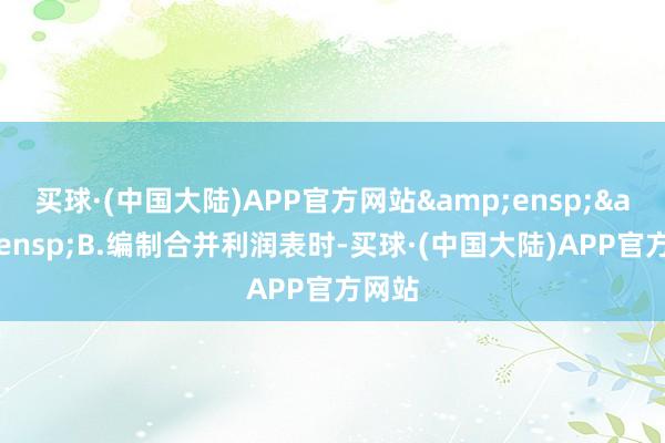 买球·(中国大陆)APP官方网站&ensp;&ensp;B.编制合并利润表时-买球·(中国大陆)APP官方网站