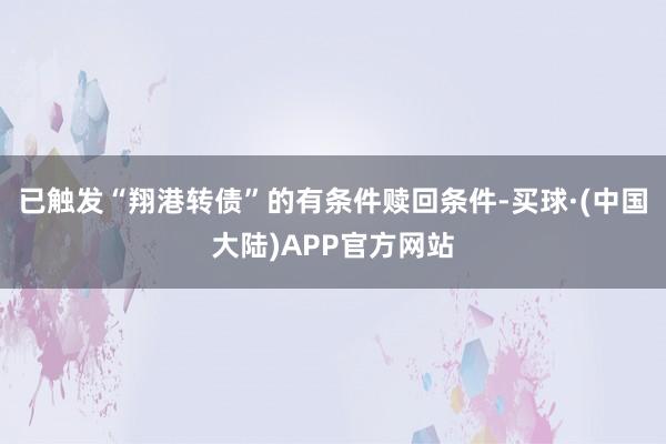 已触发“翔港转债”的有条件赎回条件-买球·(中国大陆)APP官方网站