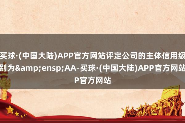 买球·(中国大陆)APP官方网站评定公司的主体信用级别为&ensp;AA-买球·(中国大陆)APP官方网站
