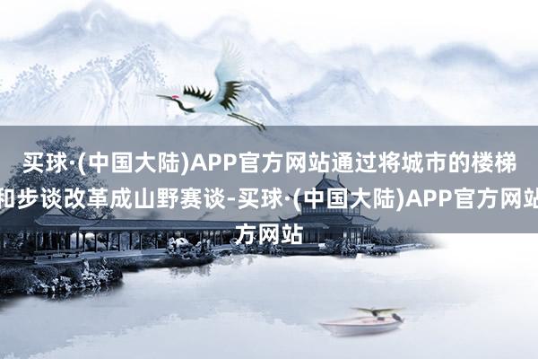 买球·(中国大陆)APP官方网站通过将城市的楼梯和步谈改革成山野赛谈-买球·(中国大陆)APP官方网站