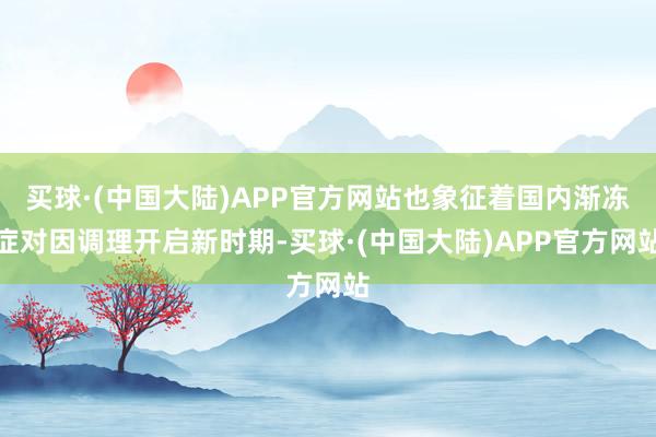 买球·(中国大陆)APP官方网站也象征着国内渐冻症对因调理开启新时期-买球·(中国大陆)APP官方网站