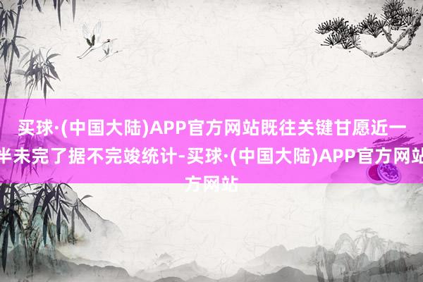 买球·(中国大陆)APP官方网站既往关键甘愿近一半未完了据不完竣统计-买球·(中国大陆)APP官方网站