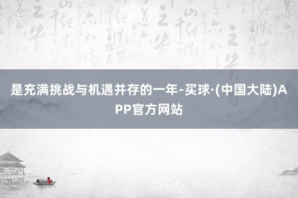 是充满挑战与机遇并存的一年-买球·(中国大陆)APP官方网站