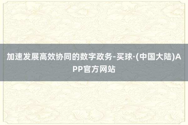 加速发展高效协同的数字政务-买球·(中国大陆)APP官方网站