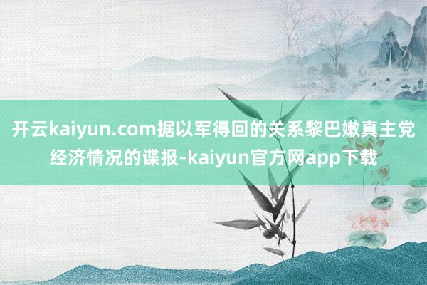 开云kaiyun.com据以军得回的关系黎巴嫩真主党经济情况的谍报-kaiyun官方网app下载