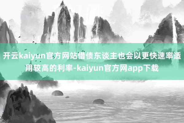 开云kaiyun官方网站借债东谈主也会以更快速率适用较高的利率-kaiyun官方网app下载