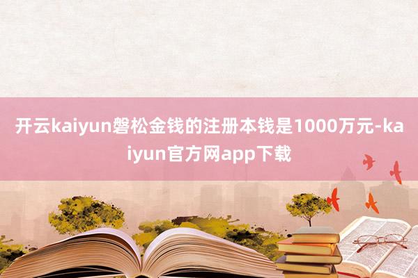 开云kaiyun磐松金钱的注册本钱是1000万元-kaiyun官方网app下载