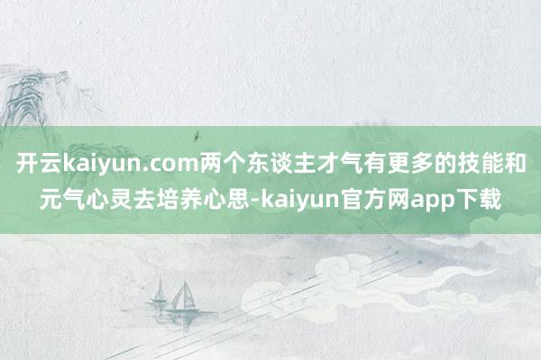 开云kaiyun.com两个东谈主才气有更多的技能和元气心灵去培养心思-kaiyun官方网app下载