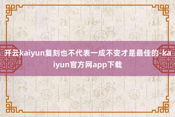 开云kaiyun复刻也不代表一成不变才是最佳的-kaiyun官方网app下载