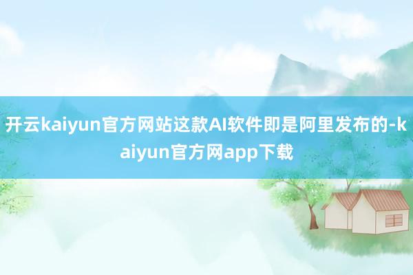 开云kaiyun官方网站这款AI软件即是阿里发布的-kaiyun官方网app下载