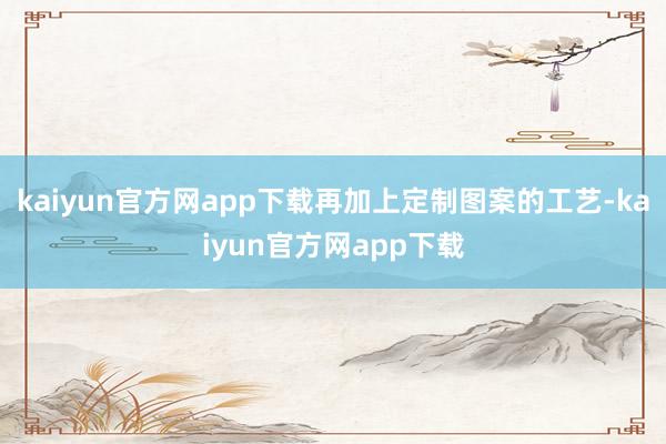 kaiyun官方网app下载再加上定制图案的工艺-kaiyun官方网app下载
