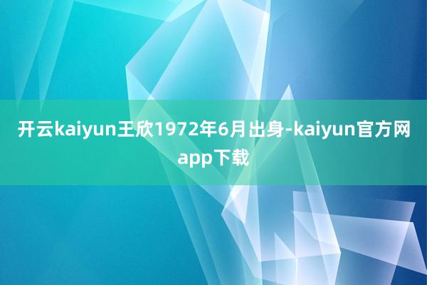 开云kaiyun王欣1972年6月出身-kaiyun官方网app下载