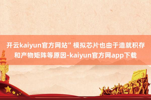 开云kaiyun官方网站”　　模拟芯片也由于造就积存和产物矩阵等原因-kaiyun官方网app下载