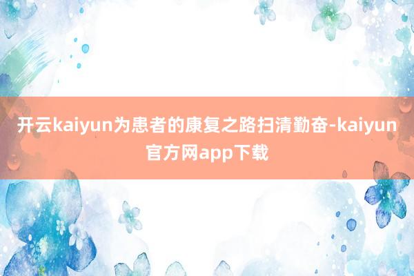 开云kaiyun为患者的康复之路扫清勤奋-kaiyun官方网app下载