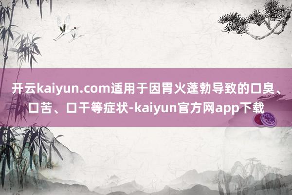 开云kaiyun.com适用于因胃火蓬勃导致的口臭、口苦、口干等症状-kaiyun官方网app下载