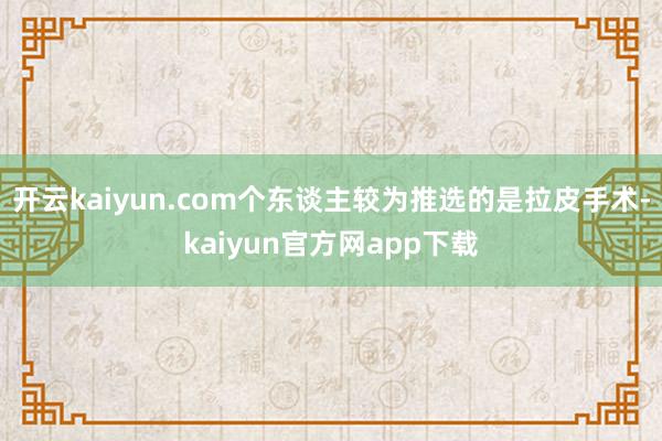 开云kaiyun.com个东谈主较为推选的是拉皮手术-kaiyun官方网app下载