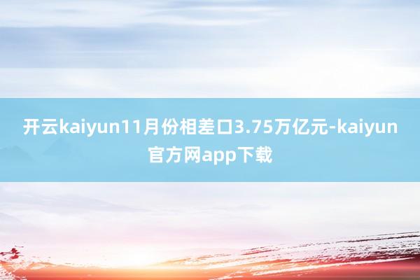 开云kaiyun11月份相差口3.75万亿元-kaiyun官方网app下载