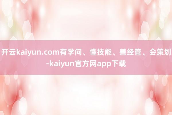 开云kaiyun.com有学问、懂技能、善经管、会策划-kaiyun官方网app下载