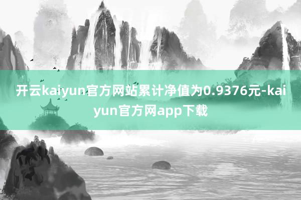 开云kaiyun官方网站累计净值为0.9376元-kaiyun官方网app下载