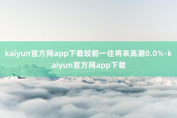 kaiyun官方网app下载较前一往将来高潮0.0%-kaiyun官方网app下载