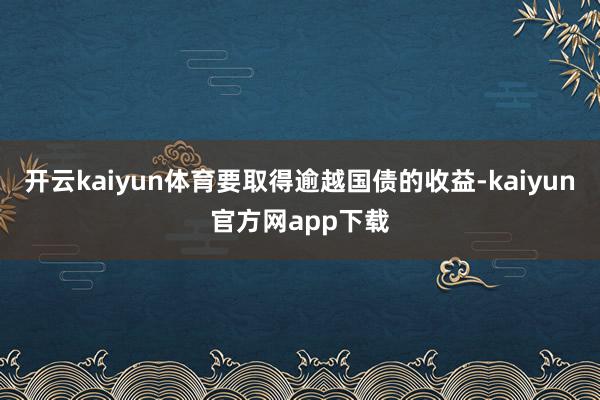 开云kaiyun体育要取得逾越国债的收益-kaiyun官方网app下载