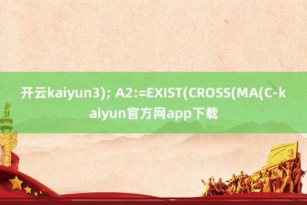 开云kaiyun3); A2:=EXIST(CROSS(MA(C-kaiyun官方网app下载