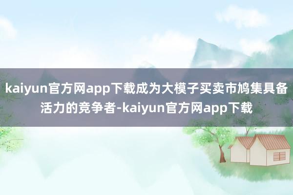 kaiyun官方网app下载成为大模子买卖市鸠集具备活力的竞争者-kaiyun官方网app下载
