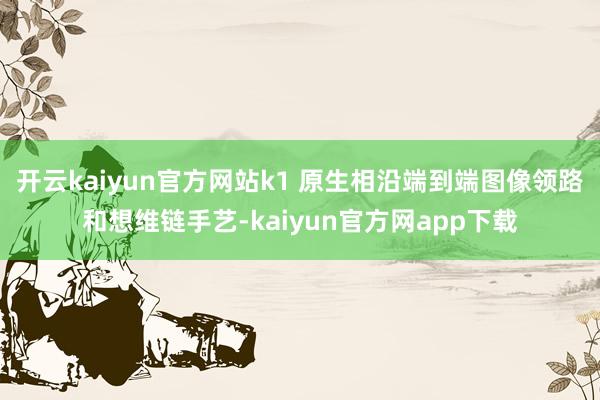 开云kaiyun官方网站k1 原生相沿端到端图像领路和想维链手艺-kaiyun官方网app下载