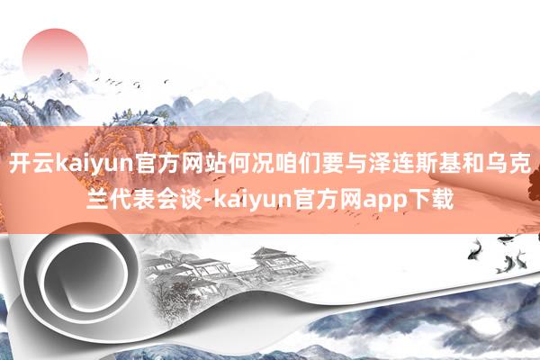 开云kaiyun官方网站何况咱们要与泽连斯基和乌克兰代表会谈-kaiyun官方网app下载
