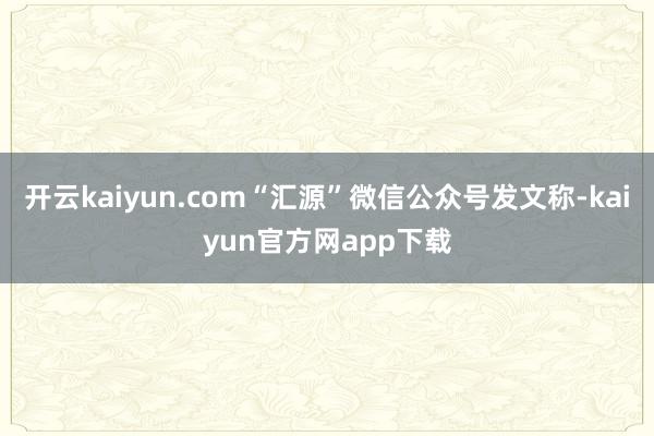 开云kaiyun.com“汇源”微信公众号发文称-kaiyun官方网app下载