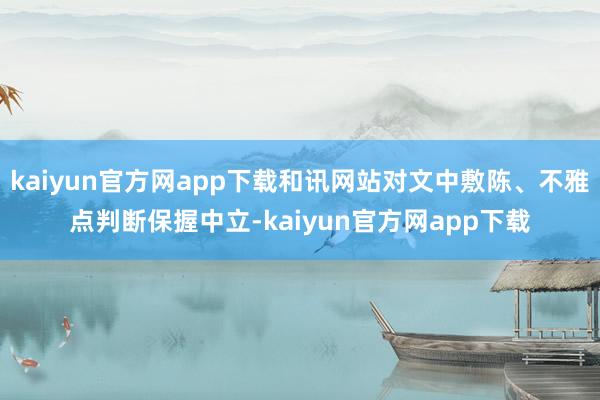 kaiyun官方网app下载和讯网站对文中敷陈、不雅点判断保握中立-kaiyun官方网app下载