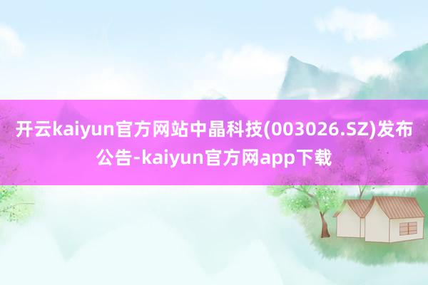 开云kaiyun官方网站中晶科技(003026.SZ)发布公告-kaiyun官方网app下载