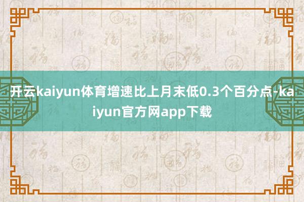 开云kaiyun体育增速比上月末低0.3个百分点-kaiyun官方网app下载
