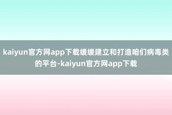 kaiyun官方网app下载缓缓建立和打造咱们病毒类的平台-kaiyun官方网app下载