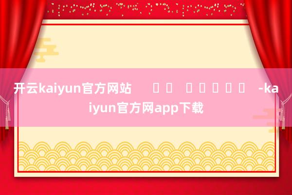开云kaiyun官方网站      		  					  -kaiyun官方网app下载