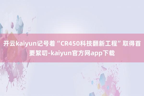 开云kaiyun记号着“CR450科技翻新工程”取得首要絮叨-kaiyun官方网app下载