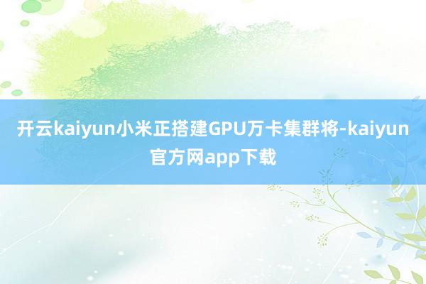 开云kaiyun小米正搭建GPU万卡集群将-kaiyun官方网app下载