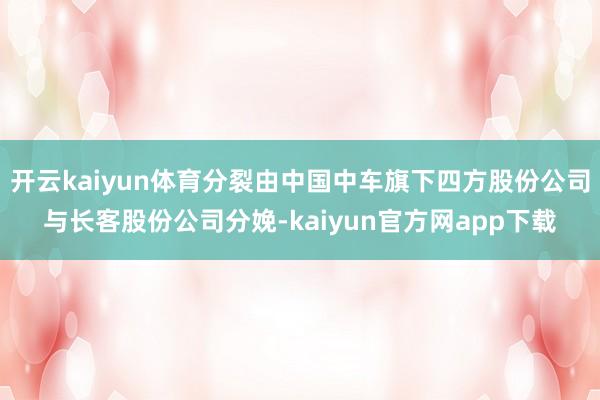 开云kaiyun体育分裂由中国中车旗下四方股份公司与长客股份公司分娩-kaiyun官方网app下载