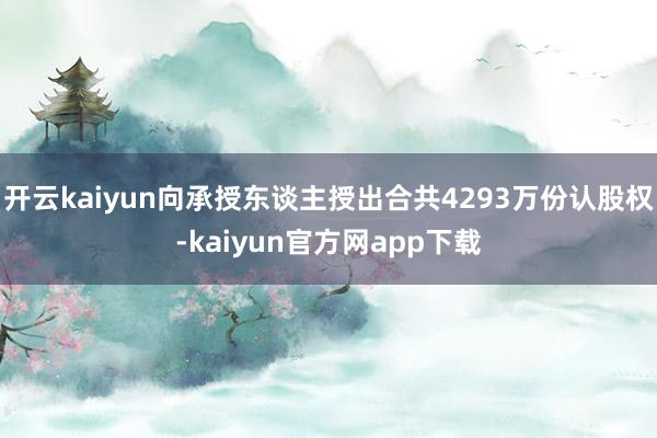 开云kaiyun向承授东谈主授出合共4293万份认股权-kaiyun官方网app下载