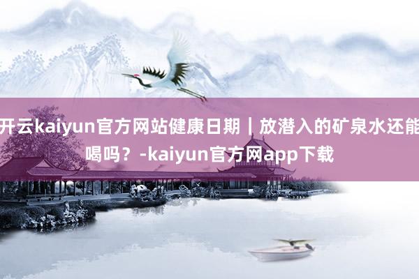 开云kaiyun官方网站健康日期｜放潜入的矿泉水还能喝吗？-kaiyun官方网app下载