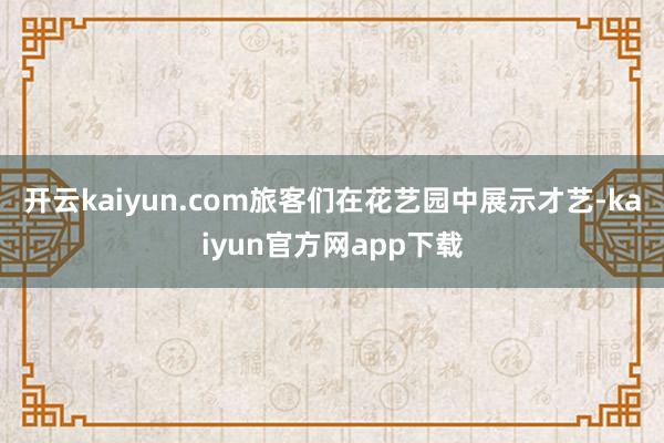 开云kaiyun.com旅客们在花艺园中展示才艺-kaiyun官方网app下载