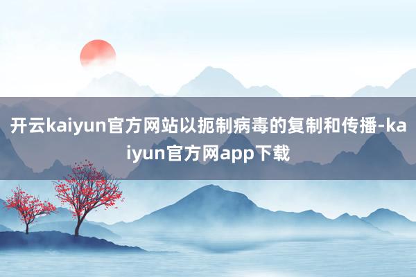 开云kaiyun官方网站以扼制病毒的复制和传播-kaiyun官方网app下载