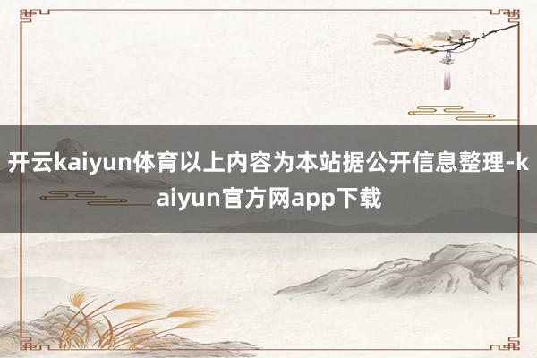 开云kaiyun体育以上内容为本站据公开信息整理-kaiyun官方网app下载