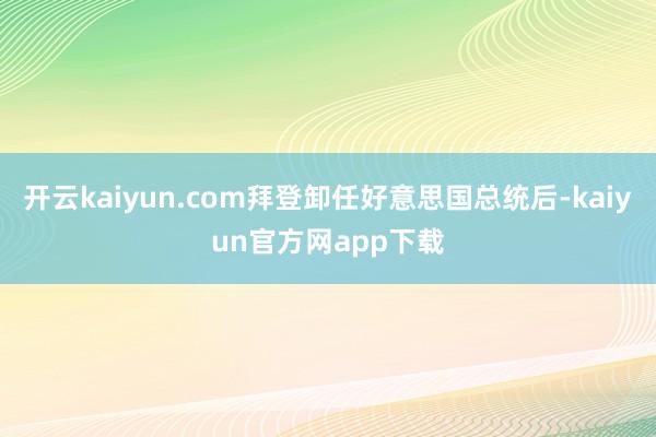 开云kaiyun.com拜登卸任好意思国总统后-kaiyun官方网app下载