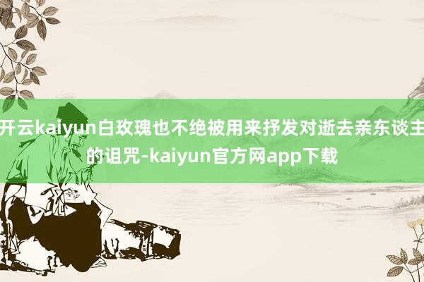 开云kaiyun白玫瑰也不绝被用来抒发对逝去亲东谈主的诅咒-kaiyun官方网app下载