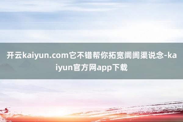 开云kaiyun.com它不错帮你拓宽阛阓渠说念-kaiyun官方网app下载