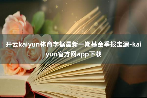 开云kaiyun体育字据最新一期基金季报走漏-kaiyun官方网app下载